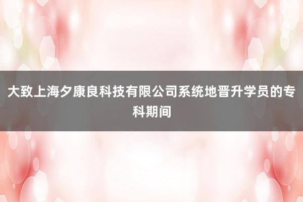 大致上海夕康良科技有限公司系统地晋升学员的专科期间