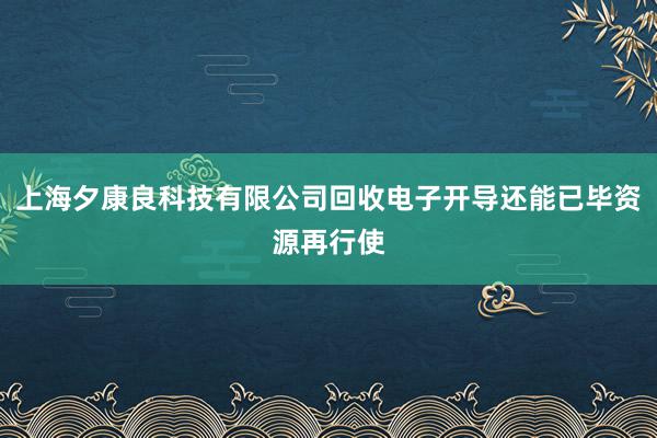 上海夕康良科技有限公司回收电子开导还能已毕资源再行使